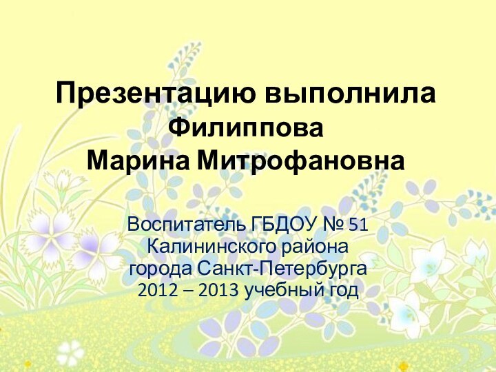 Презентацию выполнила Филиппова  Марина МитрофановнаВоспитатель ГБДОУ № 51 Калининского районагорода Санкт-Петербурга2012 – 2013 учебный год