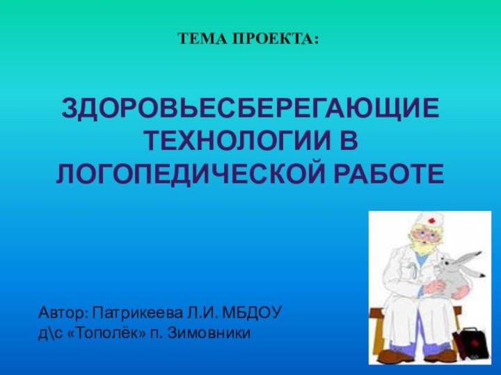 Здоровьесберегающие технологии в логопедической работе Тема проекта:Автор: Патрикеева Л.И. МБДОУ д\с «Тополёк» п. Зимовники