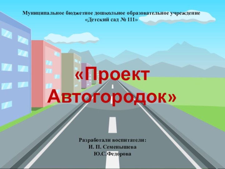 Муниципальное бюджетное дошкольное образовательное учреждение «Детский сад № 111»«Проект Автогородок»Разработали воспитатели:И. П. СеменышеваЮ.С.Федорова