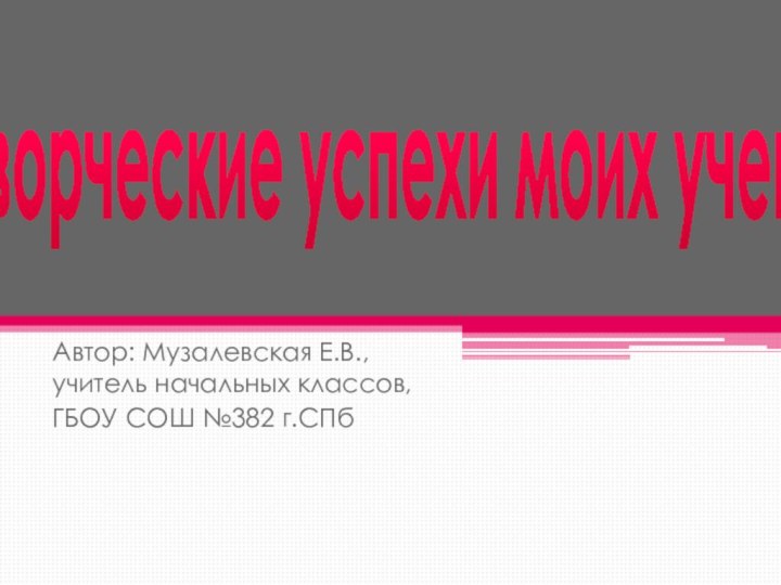 Автор: Музалевская Е.В., учитель начальных классов,ГБОУ СОШ №382 г.СПб Творческие успехи моих учеников