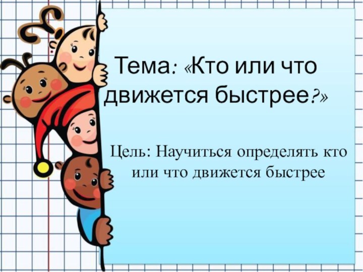 Тема: «Кто или что движется быстрее?»Цель: Научиться определять кто или что движется быстрее