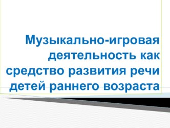 Презентация: Музыкально-игровая деятельность как средство развития речи детей раннего возраста презентация по развитию речи