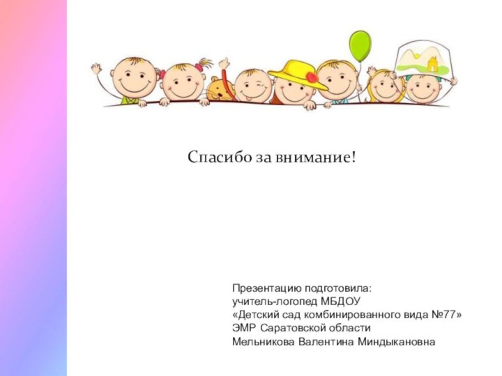 Спасибо за внимание!Презентацию подготовила: учитель-логопед МБДОУ«Детский сад комбинированного вида №77» ЭМР Саратовской областиМельникова Валентина Миндыкановна