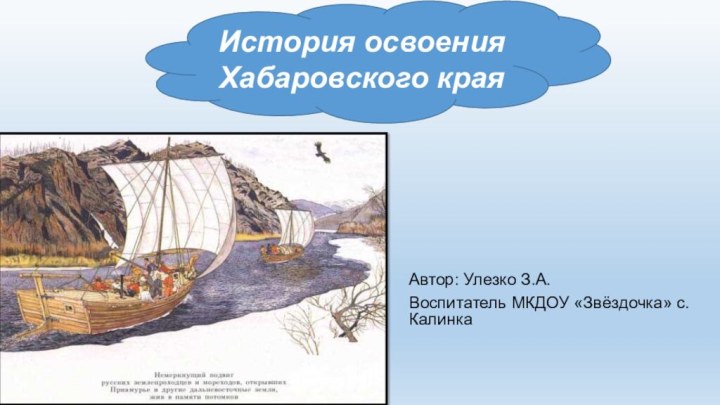 Автор: Улезко З.А.Воспитатель МКДОУ «Звёздочка» с.КалинкаИстория освоения Хабаровского края