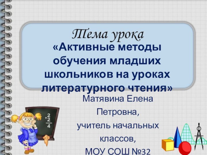 «Активные методы обучения младших школьников на уроках литературного чтения»Матявина Елена Петровна,учитель начальных классов,МОУ СОШ №32