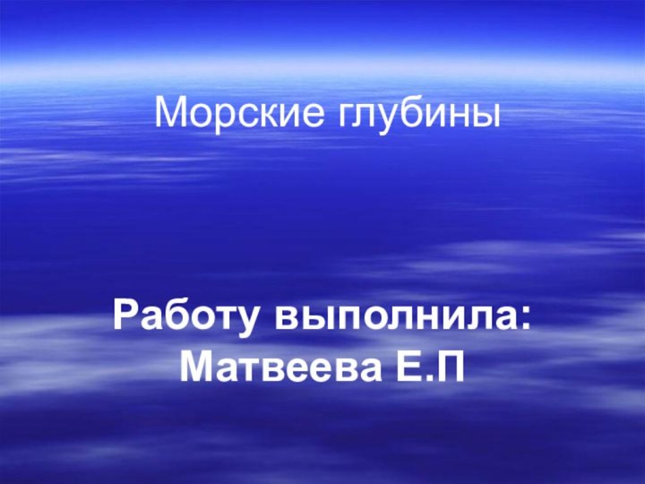 Морские глубины Работу выполнила: Матвеева Е.П