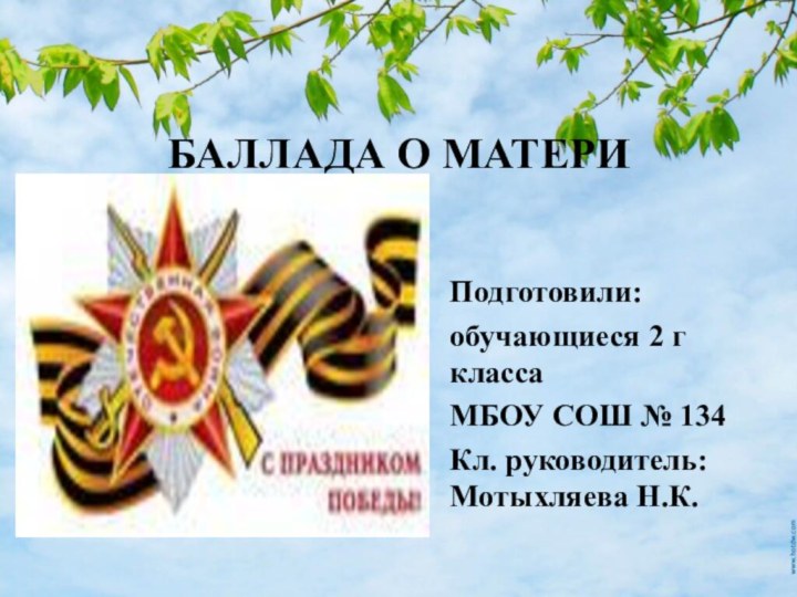 БАЛЛАДА О МАТЕРИПодготовили:обучающиеся 2 г классаМБОУ СОШ № 134Кл. руководитель: Мотыхляева Н.К.