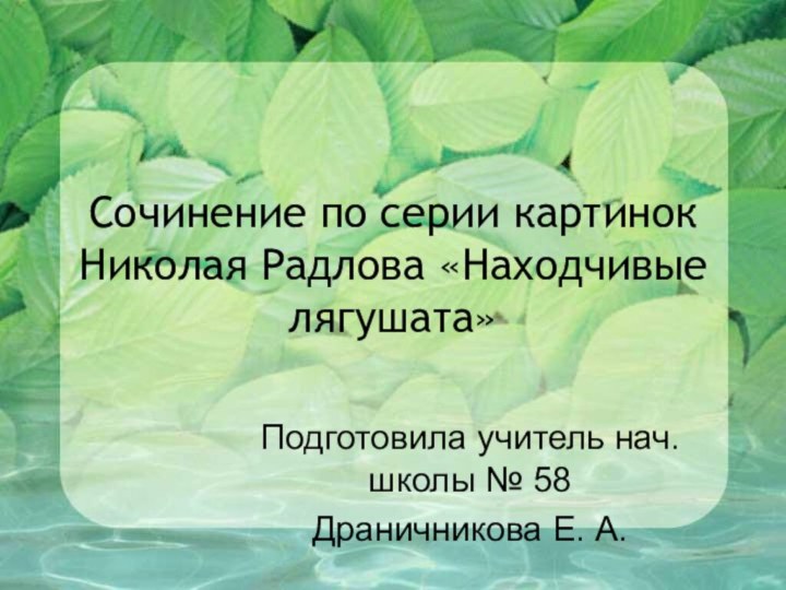 Сочинение по серии картинок Николая Радлова «Находчивые лягушата»Подготовила учитель нач. школы № 58 Драничникова Е. А.