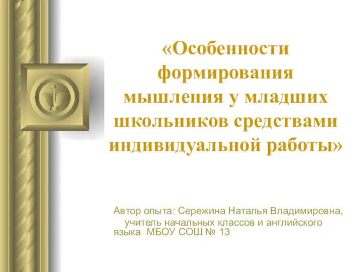 «Особенности формирования мышления у младших школьников средствами индивидуальной работы»Автор опыта: Сережина Наталья