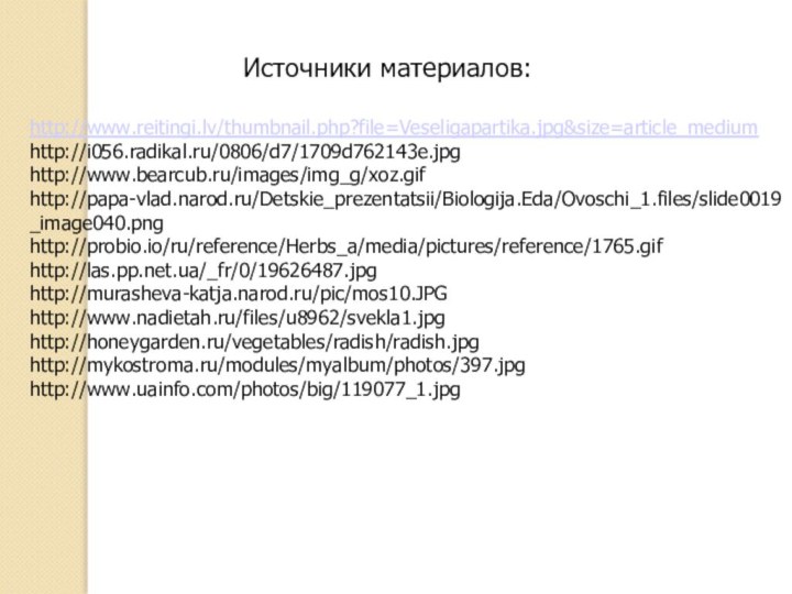 Источники материалов:http://www.reitingi.lv/thumbnail.php?file=Veseligapartika.jpg&size=article_mediumhttp://i056.radikal.ru/0806/d7/1709d762143e.jpghttp://www.bearcub.ru/images/img_g/xoz.gifhttp://papa-vlad.narod.ru/Detskie_prezentatsii/Biologija.Eda/Ovoschi_1.files/slide0019_image040.pnghttp://probio.io/ru/reference/Herbs_a/media/pictures/reference/1765.gifhttp://las.pp.net.ua/_fr/0/19626487.jpghttp://murasheva-katja.narod.ru/pic/mos10.JPGhttp://www.nadietah.ru/files/u8962/svekla1.jpghttp://honeygarden.ru/vegetables/radish/radish.jpghttp://mykostroma.ru/modules/myalbum/photos/397.jpghttp://www.uainfo.com/photos/big/119077_1.jpg