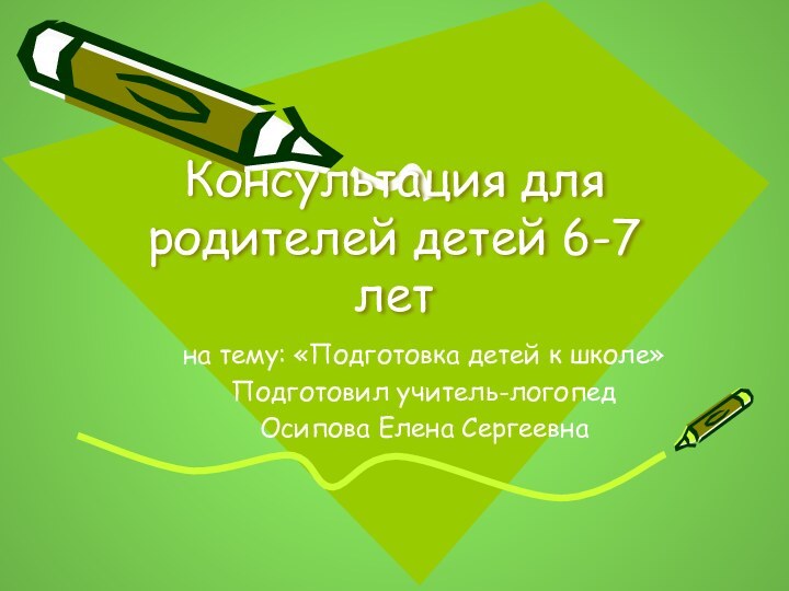 Консультация для родителей детей 6-7 летна тему: «Подготовка детей к школе»Подготовил учитель-логопедОсипова Елена Сергеевна