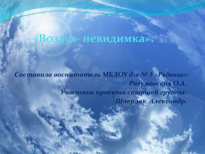 «Воздух- невидимка».Составила воспитатель МБДОУ д\с № 3 «Рябинка»:Разумовская О.А.Участник проекта старшей группы: Шперлак Александр.