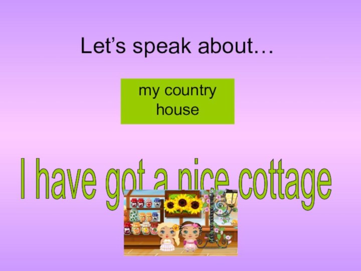 Let’s speak about…my country houseI have got a nice cottage