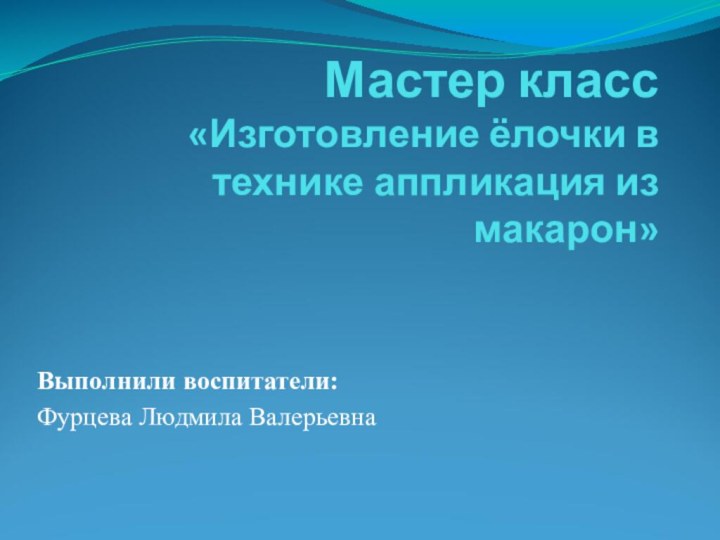 Мастер класс «Изготовление ёлочки в технике аппликация из макарон»Выполнили воспитатели:Фурцева Людмила Валерьевна