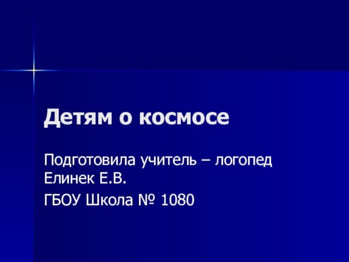 Детям о космосеПодготовила учитель – логопед Елинек Е.В.ГБОУ Школа № 1080