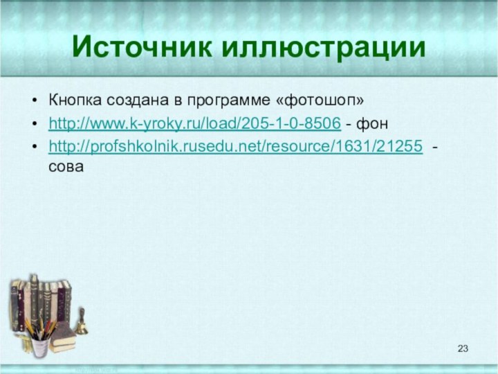 Источник иллюстрацииКнопка создана в программе «фотошоп»http://www.k-yroky.ru/load/205-1-0-8506 - фонhttp://profshkolnik.rusedu.net/resource/1631/21255 - сова