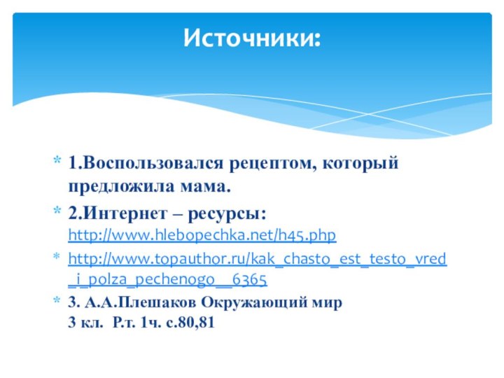 1.Воспользовался рецептом, который предложила мама.2.Интернет – ресурсы: http://www.hlebopechka.net/h45.phphttp://www.topauthor.ru/kak_chasto_est_testo_vred_i_polza_pechenogo__63653. А.А.Плешаков Окружающий мир