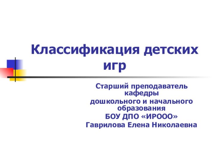 Классификация детских игрСтарший преподаватель кафедры дошкольного и начального образования БОУ ДПО «ИРООО»Гаврилова Елена Николаевна