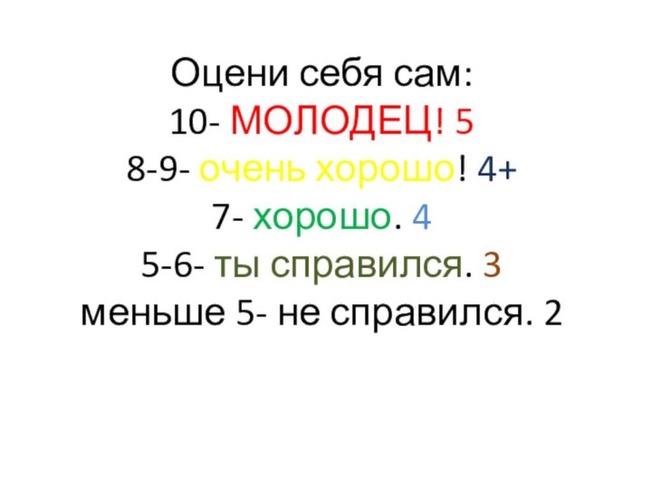 Оцени себя сам: 10- МОЛОДЕЦ! 5 8-9- очень хорошо! 4+ 7- хорошо.