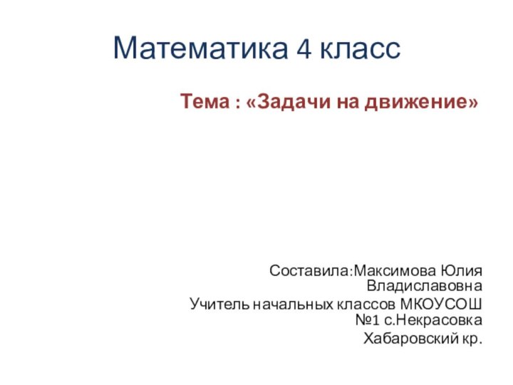 Математика 4 классТема : «Задачи на движение»Составила:Максимова Юлия ВладиславовнаУчитель начальных классов МКОУСОШ №1 с.Некрасовка Хабаровский кр.