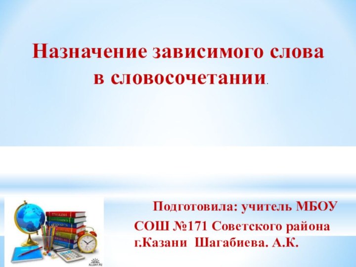 Назначение зависимого слова в словосочетании.Подготовила: учитель МБОУ СОШ №171 Советского района г.Казани Шагабиева. А.К.