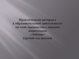 Практический материал к образовательной деятельности по теме знакомство с дикими животными Зайчик (третий год жизни) презентация к уроку по окружающему миру (младшая группа)