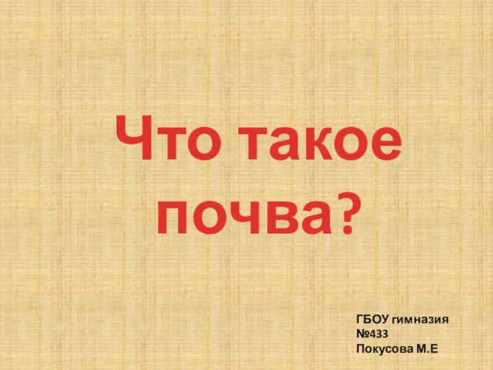 ГБОУ гимназия №433Покусова М.ЕЧто такое почва?