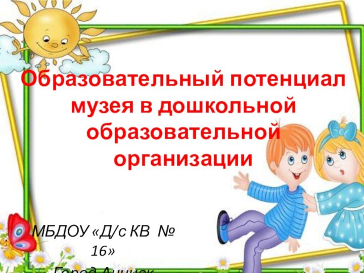 Образовательный потенциал музея в дошкольной образовательной организации   МБДОУ «Д/с КВ № 16»Город Ачинск