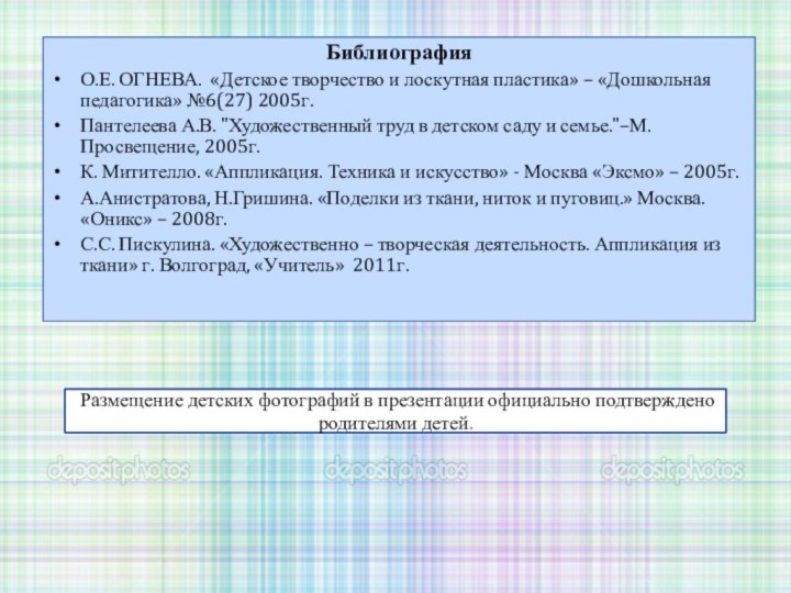 БиблиографияО.Е. ОГНЕВА. «Детское творчество и лоскутная пластика» – «Дошкольная педагогика» №6(27) 2005г.Пантелеева