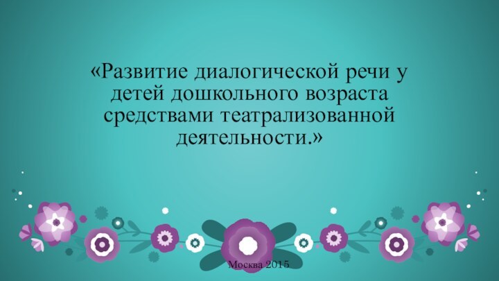 «Развитие диалогической речи у детей дошкольного возраста средствами театрализованной деятельности.»Москва 2015