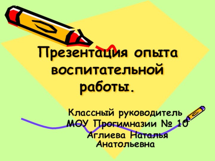 Презентация опыта воспитательной работы.Классный руководитель МОУ Прогимназии № 10 Аглиева Наталья Анатольевна