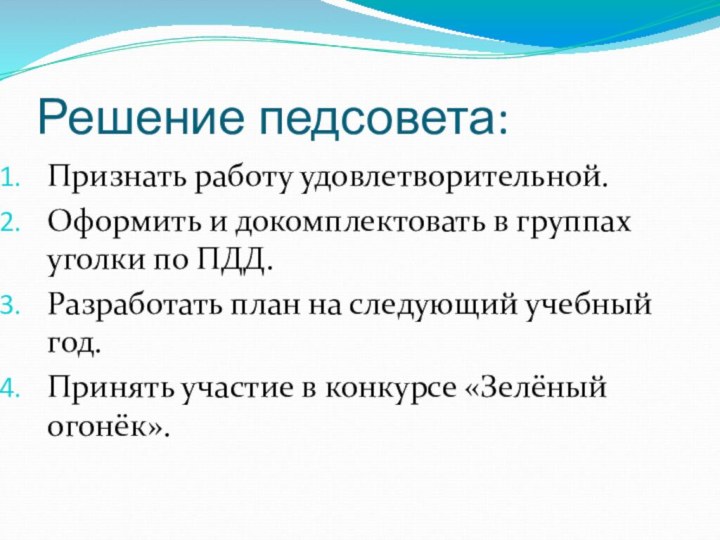 Решение педсовета:Признать работу удовлетворительной.Оформить и докомплектовать в группах уголки по ПДД.Разработать план