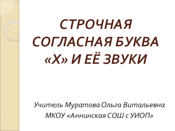 СТРОЧНАЯ СОГЛАСНАЯ БУКВА «Х» И ЕЁ ЗВУКИУчитель Муратова Ольга ВитальевнаМКОУ «Аннинская СОШ с УИОП»