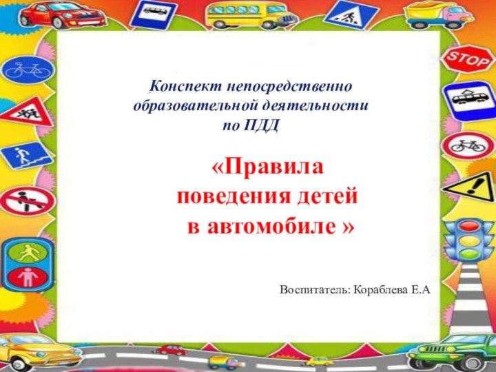 «Правила поведения детей в автомобиле »Конспект непосредственно образовательной деятельности по ПДД Воспитатель: Кораблева Е.А