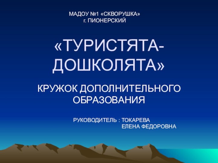 «ТУРИСТЯТА-ДОШКОЛЯТА»КРУЖОК ДОПОЛНИТЕЛЬНОГО ОБРАЗОВАНИЯМАДОУ №1 «СКВОРУШКА»г. ПИОНЕРСКИЙРУКОВОДИТЕЛЬ : ТОКАРЕВА