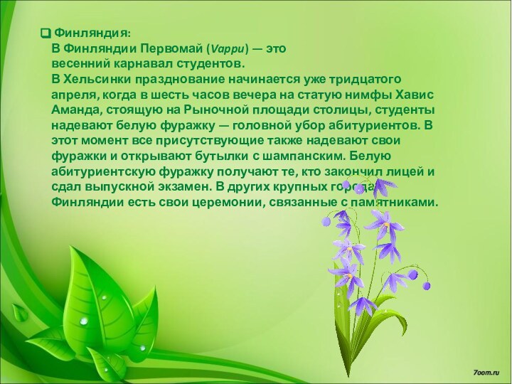 Финляндия:В Финляндии Первомай (Vappu) — это весенний карнавал студентов.В Хельсинки празднование начинается уже тридцатого апреля, когда в шесть