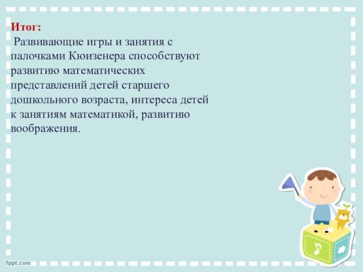 Итог:  Развивающие игры и занятия с палочками Кюизенера способствуют развитию математических