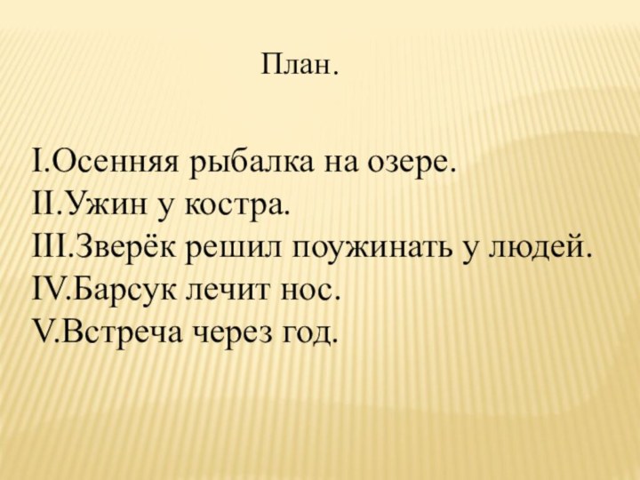 I.Осенняя рыбалка на озере.II.Ужин у костра.III.Зверёк решил поужинать у людей.IV.Барсук лечит нос.V.Встреча через год.План.