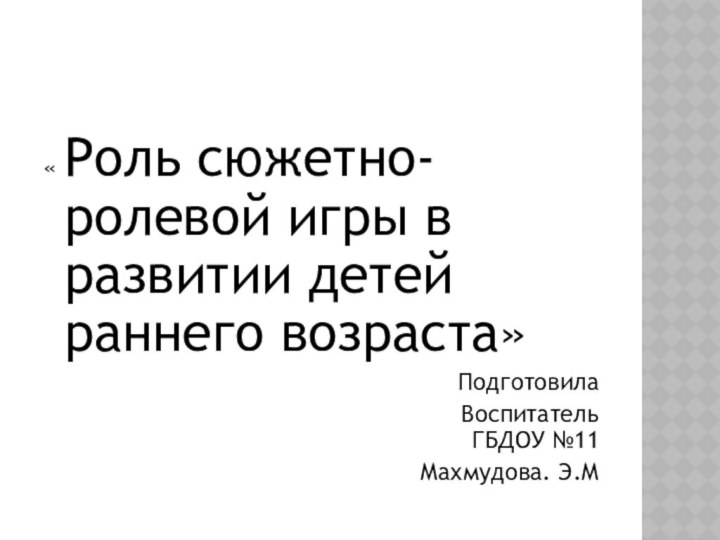 « Роль сюжетно-ролевой игры в развитии детей раннего возраста»Подготовила Воспитатель ГБДОУ №11Махмудова. Э.М