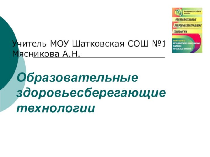 Образовательные здоровьесберегающие технологииУчитель МОУ Шатковская СОШ №1:Мясникова А.Н.