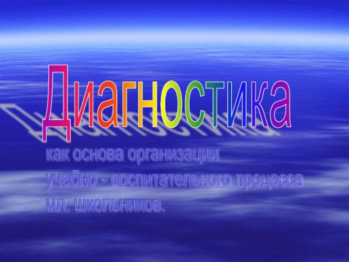 Диагностикакак основа организации  учебно - воспитательного процесса  мл. школьников.