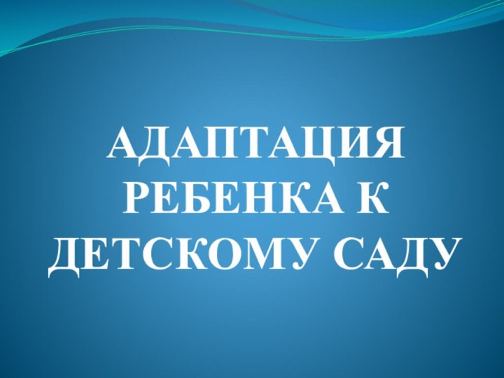 АДАПТАЦИЯ РЕБЕНКА К ДЕТСКОМУ САДУ