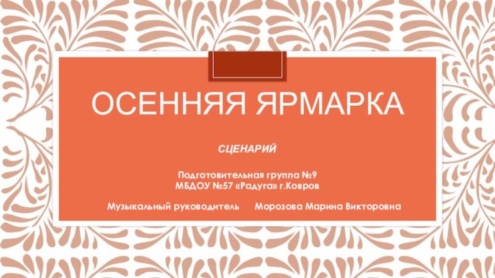 Осенняя ярмаркаПодготовительная группа №9МБДОУ №57 «Радуга» г.КовровМузыкальный руководитель   Морозова Марина ВикторовнаСЦЕНАРИЙ