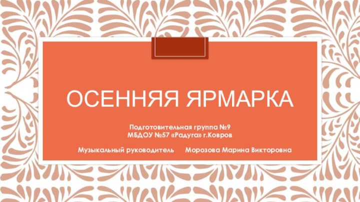 Осенняя ярмаркаПодготовительная группа №9МБДОУ №57 «Радуга» г.КовровМузыкальный руководитель   Морозова Марина Викторовна