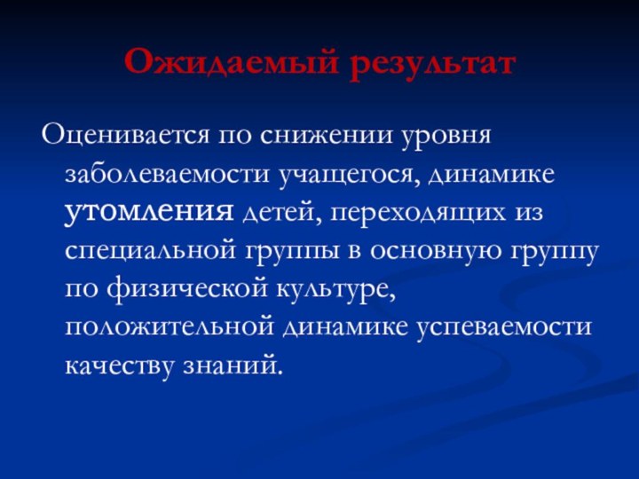 Ожидаемый результатОценивается по снижении уровня заболеваемости учащегося, динамике утомления детей, переходящих из