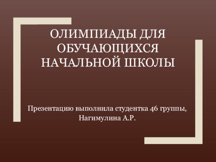 ОЛИМПИАДЫ ДЛЯ ОБУЧАЮЩИХСЯ НАЧАЛЬНОЙ ШКОЛЫПрезентацию выполнила студентка 46 группы, Нагимулина А.Р.