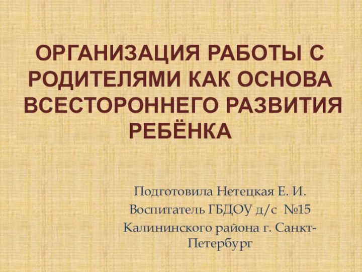 Организация работы с родителями как основа всестороннего развития ребёнкаПодготовила Нетецкая Е. И.Воспитатель