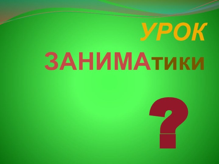 УРОК ЗАНИМАтики?