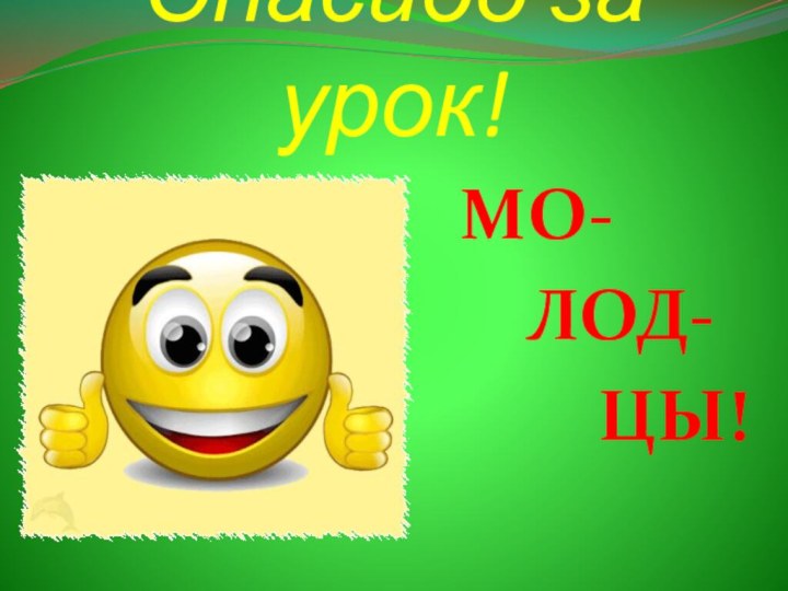 Спасибо за урок!  МО-    ЛОД-      ЦЫ!