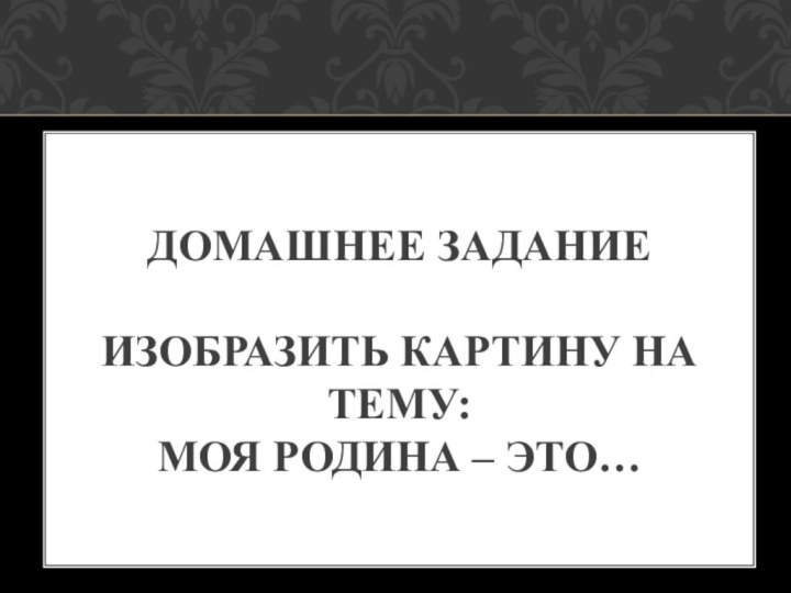 Домашнее задание   Изобразить картину на тему: Моя Родина – это…